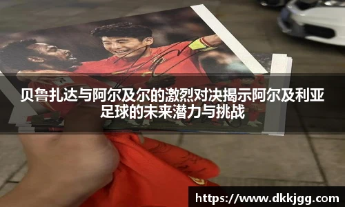 贝鲁扎达与阿尔及尔的激烈对决揭示阿尔及利亚足球的未来潜力与挑战