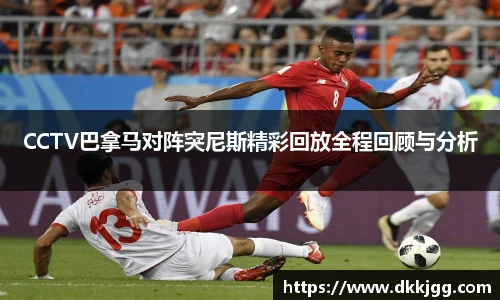 CCTV巴拿马对阵突尼斯精彩回放全程回顾与分析