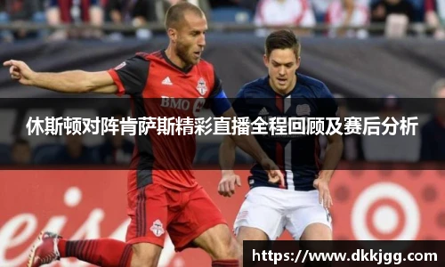 休斯顿对阵肯萨斯精彩直播全程回顾及赛后分析