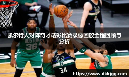 凯尔特人对阵奇才精彩比赛录像回放全程回顾与分析